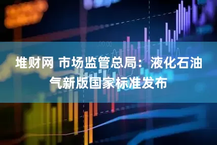堆财网 市场监管总局：液化石油气新版国家标准发布