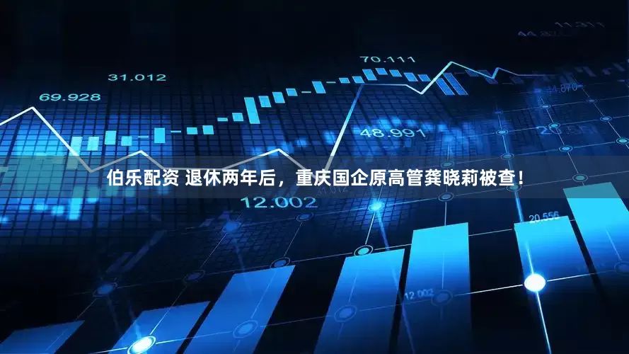 伯乐配资 退休两年后，重庆国企原高管龚晓莉被查！