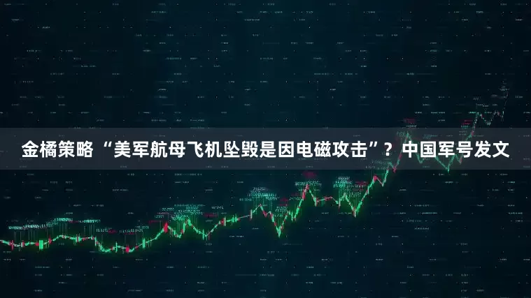金橘策略 “美军航母飞机坠毁是因电磁攻击”？中国军号发文