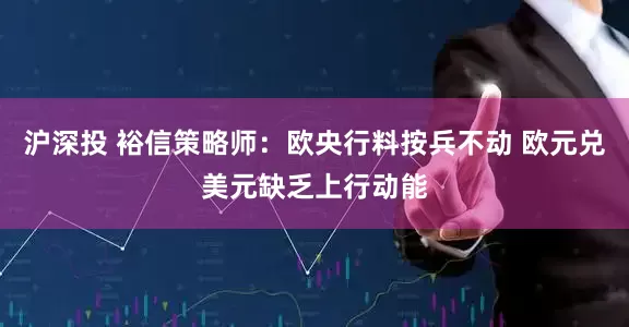 沪深投 裕信策略师：欧央行料按兵不动 欧元兑美元缺乏上行动能