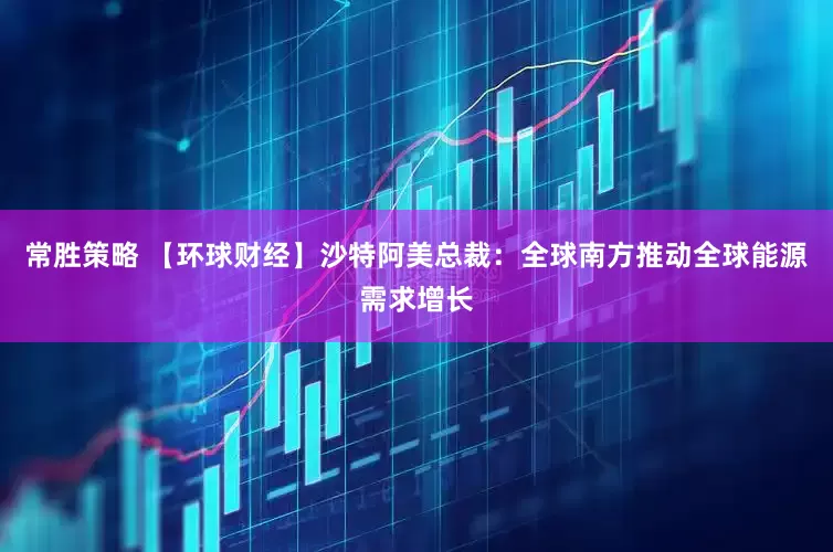 常胜策略 【环球财经】沙特阿美总裁：全球南方推动全球能源需求增长