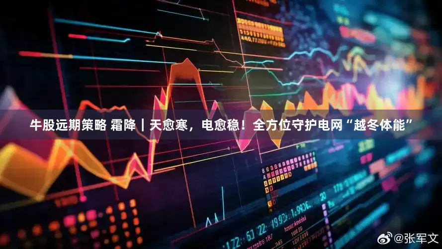 牛股远期策略 霜降｜天愈寒，电愈稳！全方位守护电网“越冬体能”