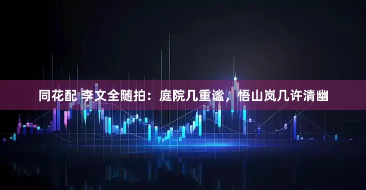 同花配 李文全随拍：庭院几重谧，悟山岚几许清幽