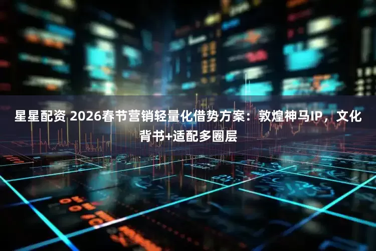 星星配资 2026春节营销轻量化借势方案：敦煌神马IP，文化背书+适配多圈层