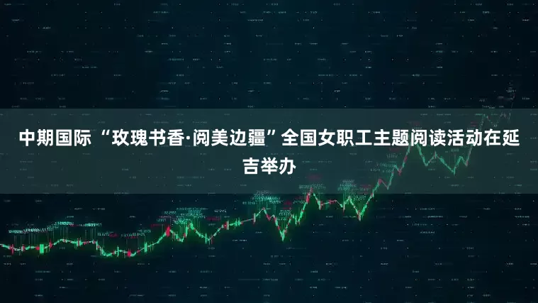 中期国际 “玫瑰书香·阅美边疆”全国女职工主题阅读活动在延吉举办
