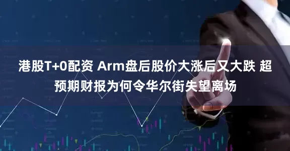 港股T+0配资 Arm盘后股价大涨后又大跌 超预期财报为何令华尔街失望离场