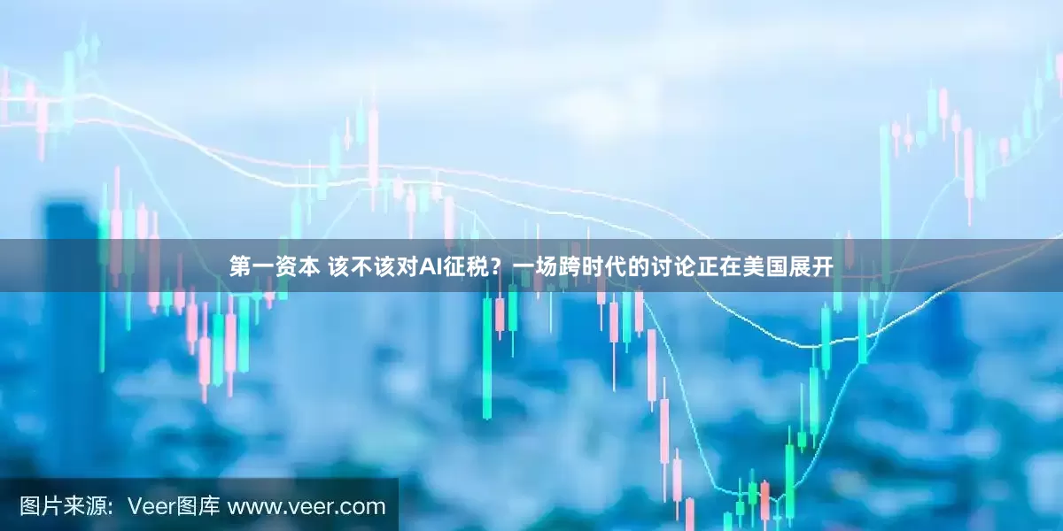 第一资本 该不该对AI征税？一场跨时代的讨论正在美国展开