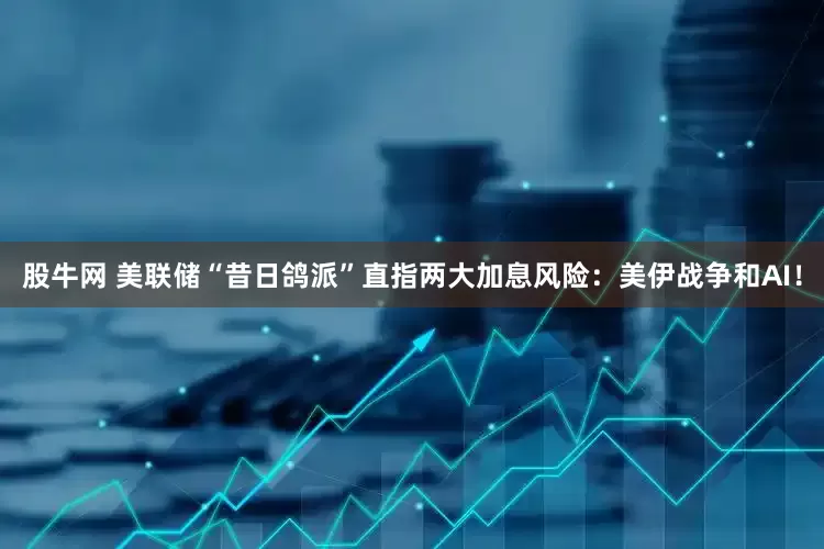股牛网 美联储“昔日鸽派”直指两大加息风险：美伊战争和AI！